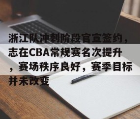 九游体育官网-浙江队冲刺阶段官宣签约，志在CBA常规赛名次提升，赛场秩序良好，赛季目标并未改变的简单介绍