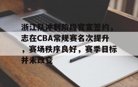 九游体育官网-浙江队冲刺阶段官宣签约，志在CBA常规赛名次提升，赛场秩序良好，赛季目标并未改变的简单介绍