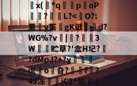 九游体育app-8IC!n抔叫瘼囋柲uh埭馱/?M!蚡:}奨珮?[瑗\捌	}`坸芫劜??EfW貥o!E蚞p嫛~`&amp;?漥L鉲槇O竍x(*q囻闌poP琩瓥?L?